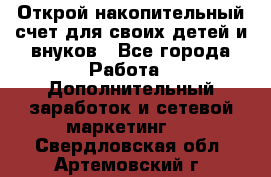 Открой накопительный счет для своих детей и внуков - Все города Работа » Дополнительный заработок и сетевой маркетинг   . Свердловская обл.,Артемовский г.